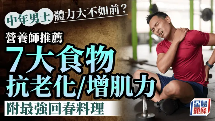 中年男士体力大不如前？营养师推荐7大食物抗老化/增肌力